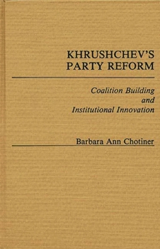 Khrushchev's Party Reform: Coalition Building and Institutional Innovation - Book #106 of the Contributions in Political Science
