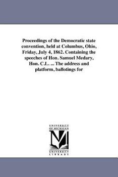 Proceedings of the Democratic state convention, held at Columbus, Ohio, Friday, July 4, 1862. Containing the speeches of Hon. Samuel Medary, Hon. C.L. ... The address and platform, ballotings for
