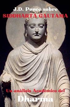 J.D. Ponce sobre Siddharta Gautama: Un Análisis Académico del Dharma (Budismo) (Spanish Edition)