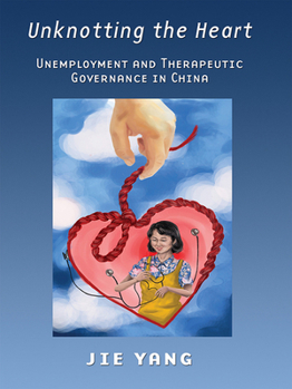 Hardcover Unknotting the Heart: Unemployment and Therapeutic Governance in China Book