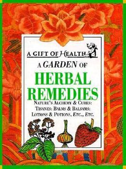 A Garden of Herbal Remedies: Nature's Alchemy & Cures : Tisanes : Balms & Balsams : Lotions & Potions, Etc., Etc. - Book  of the Gift of Health Series