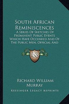 South African Reminiscences: A Series Of Sketches Of Prominent Public Events Which Have Occurred And Of The Public Men, Official And Unofficial Who Have Taken Part In Them