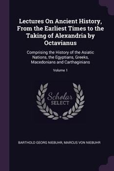 Paperback Lectures On Ancient History, From the Earliest Times to the Taking of Alexandria by Octavianus: Comprising the History of the Asiatic Nations, the Egy Book