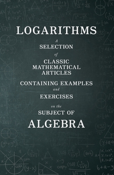 Paperback Logarithms - A Selection of Classic Mathematical Articles Containing Examples and Exercises on the Subject of Algebra (Mathematics Series) Book