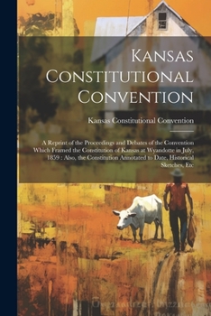 Paperback Kansas Constitutional Convention: A Reprint of the Proceedings and Debates of the Convention Which Framed the Constitution of Kansas at Wyandotte in J Book