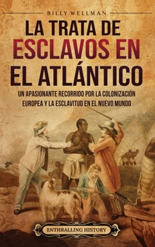La trata de esclavos en el Atlántico: Un apasionante recorrido por la colonización europea y la esclavitud en el Nuevo Mundo (Spanish Edition)