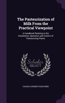 Hardcover The Pasteurization of Milk From the Practical Viewpoint: A Handbook Relating to the Installation, Operation and Control of Pasteurizing Plants Book