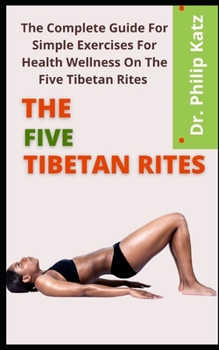 The Five Tibetan Rites: The Complete Guide For Simple Exercises For Health Wellness On The Five Tibetan Rites