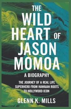 The Wild Heart of Jason Momoa (A Biography): The journey of a real life superhero from Hawaiian roots to Hollywood icon