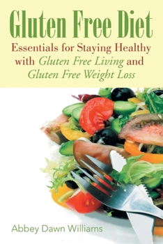Gluten Free Diet : Essentials for Staying Healthy with Gluten Free Living and Gluten Free Weight Loss
