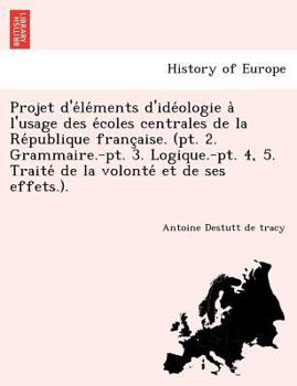 Paperback Projet D'e Le Ments D'Ide Ologie A L'Usage Des E Coles Centrales de La Re Publique Franc Aise. (PT. 2. Grammaire.-PT. 3. Logique.-PT. 4, 5. Traite de Book