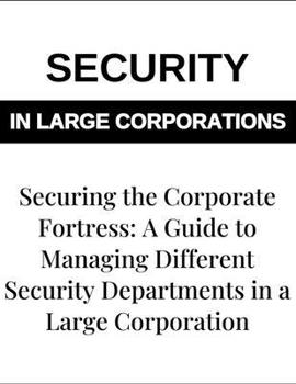 Securing the Corporate Fortress: A Guide to Managing Security Departments in Large Corporations – Corporate Security Management, Risk Management, Security Protocols, and Enterprise Security Solutions