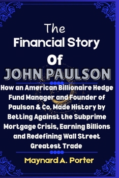 The Financial Story Of John Paulson: How an American Billionaire Hedge Fund Manager and Founder of Paulson & Co Made History by Betting Against the ... (The 0.001%: Inside America’s Wealth Empire)