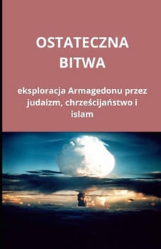 Ostateczna bitwa: eksploracja Armagedonu przez judaizm, chrzescijanstwo i islam (Polish Edition)
