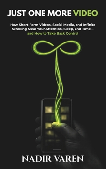 Just One More Video: How Short-Form Videos, Social Media, and Infinite Scrolling Steal Your Attention, Sleep, and Time-and How to Take Back Control