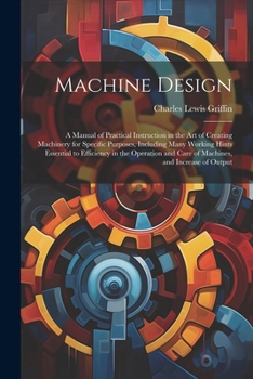 Paperback Machine Design: A Manual of Practical Instruction in the Art of Creating Machinery for Specific Purposes, Including Many Working Hints Book