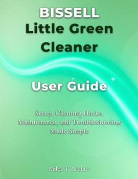 Paperback Bissell Little Green Cleaner User Guide: Setup, Cleaning Hacks, Maintenance, and Troubleshooting Made Simple Book