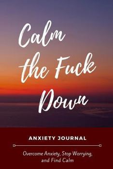 Calm the Fuck Down Anxiety Journal: Reduce Stress, Manage Anxiety Levels and Improve Overall Well Being Through Writing - Mindfulness Journal for Self Help and Group Therapy