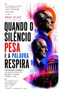 QUANDO O SILÊNCIO PESA E A PALAVRA RESPIRA: racionalidade estrutural e deliberação democrática em James S. Coleman e Robert A. Dahl (Portuguese Edition)
