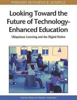 Looking Toward The Future Of Technology Enhanced Education: Ubiquitous Learning And The Digital Native (Premier Reference Source)