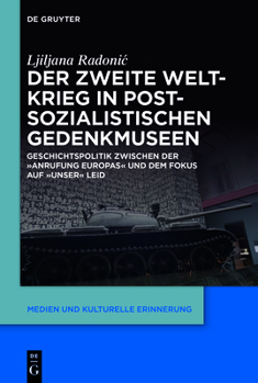 Hardcover Der Zweite Weltkrieg in Postsozialistischen Gedenkmuseen: Geschichtspolitik Zwischen Der 'Anrufung Europas' Und Dem Fokus Auf 'Unser' Leid [German] Book