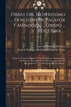 Paperback Obras Del Ilustrissimo ... Don Juan De Palafox Y Mendoza, ... Obispo ... De Osma, ...: Tomo Vi, Tratados Misticos: Varon De Deseos, Peregrinacion De P [Spanish] Book