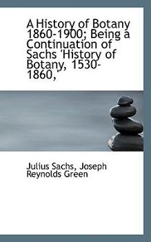 A History of Botany 1860-1900; Being a Continuation of Sachs 'History of Botany, 1530-1860,'