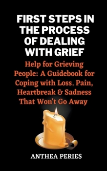 Paperback First Steps In The Process Of Dealing With Grief: Help for Grieving People: A Guidebook for Coping with Loss. Pain, Heartbreak and Sadness That Won't Book