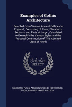 Paperback Examples of Gothic Architecture: Selected From Various Ancient Edifices in England; Consisting of Plans, Elevations, Sections, and Parts at Large; Cal Book