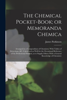 The chemical pocket-book; or Memoranda chemica: arranged in a compendium of chemistry: with tables of attractions, &c. Calculated as well for the ... with a general knowledge of chemistry .