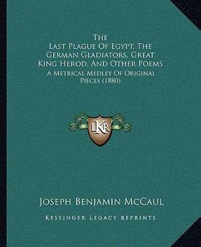 Paperback The Last Plague Of Egypt, The German Gladiators, Great King Herod, And Other Poems: A Metrical Medley Of Original Pieces (1880) Book