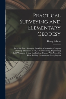 Paperback Practical Surveying and Elementary Geodesy: Including Land Surveying, Levelling, Contouring, Compass Traversing, Theodolite Work, Town Surveying, Engi Book