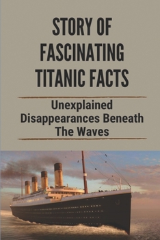 Story Of Fascinating Titanic Facts: Unexplained Disappearances Beneath The Waves: Titanic Facts And Myths