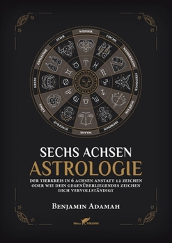 Sechs Achsen Astrologie: Der Tierkreis in 6 Achsen anstatt 12 Zeichen oder wie dein gegenüberliegendes Zeichen dich vervollständigt