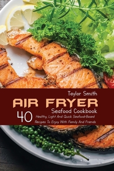 Paperback Air Fryer Seafood Cookbook: 40 Healthy, Light And Quick Seafood-Based Recipes To Enjoy With Family And Friends Book