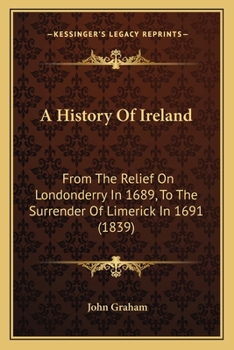 A History Of Ireland: From The Relief On Londonderry In 1689, To The Surrender Of Limerick In 1691