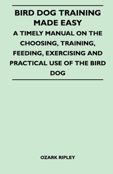 Paperback Bird Dog Training Made Easy - A Timely Manual on the Choosing, Training, Feeding, Exercising and Practical Use of the Bird Dog Book