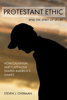 Paperback The Protestant Ethic and the Spirit of Sport: How Calvinism and Capitalism Shaped America's Games Book
