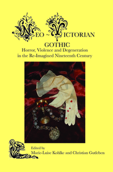Neo-Victorian Gothic: Horror, Violence and Degeneration in the Re-Imagined Nineteenth Century - Book #3 of the Neo Victorian