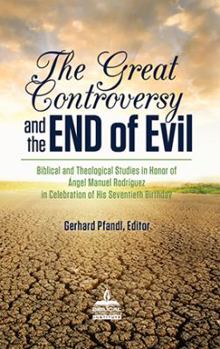 The Great Controversy and the End of Evil: Biblical and Theological Studies in Honor of Angel Manuel Rodriguez in Celebration of His Seventieth Birthday