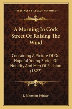 Paperback A Morning In Cork Street Or Raising The Wind: Containing A Picture Of Our Hopeful Young Sprigs Of Nobility And Men Of Fashion (1822) Book