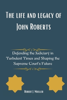 The life and legacy of John Roberts: Defending the Judiciary in Turbulent Times and Shaping the Supreme Court’s Future
