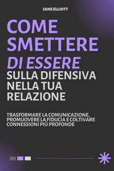 Come Smettere Di Essere Sulla Difensiva Nella Tua Relazione: Trasformare la comunicazione, promuovere la fiducia e coltivare connessioni più profonde