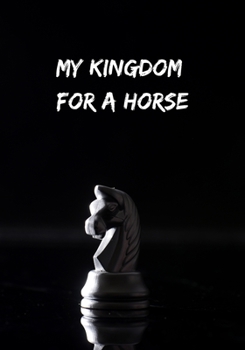 MY KINGDOME FOR A HORSE: A SCOREBOOK TO KEEP TRACK OF ALL YOUR CHESS GAMES: TOURNAMENTS, LOCATION, DURATION, OPENING, RESULT AND MORE | LOG BOOK | CREATIVE GIFT FOR CHESS LOVERS.