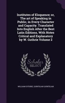 Institutes of Eloquence; Or, the Art of Speaking in Public, in Every Character and Capacity. Translated Into English After the Best Latin Editions, with Notes Critical and Explanatory by W. Guthrie Vo