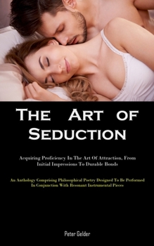 Paperback The Art of Seduction: Acquiring Proficiency In The Art Of Attraction, From Initial Impressions To Durable Bonds (An Anthology Comprising Phi Book