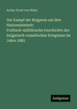 Der Kampf der Bulgaren um ihre Nationaleinheit: Politisch-militärische Geschichte der bulgarisch-rumelischen Ereignisse im Jahre 1885