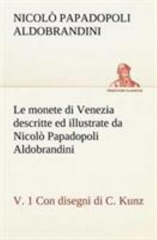 Le monete di Venezia descritte ed illustrate da Nicolò Papadopoli Aldobrandini, v. 1 Con disegni di C. Kunz