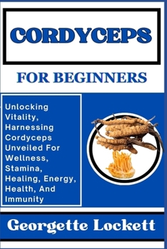 Paperback Cordyceps for Beginners: Unlocking Vitality, Harnessing Cordyceps Unveiled For Wellness, Stamina, Healing, Energy, Health, And Immunity Book