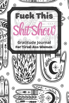 Fuck This Shit Show Gratitude Journal For Tired-Ass Women: Cuss words Gratitude Journal Gift For Tired-Ass Women and Girls ; Blank Templates to Record all your Fucking Thoughts